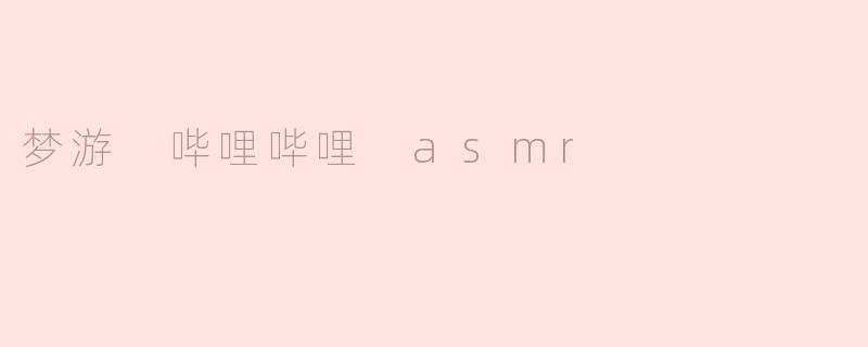 梦游哔哩哔哩的ASMR有什么特色？****